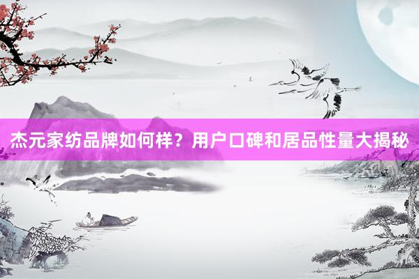 杰元家纺品牌如何样？用户口碑和居品性量大揭秘