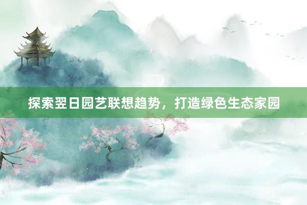 探索翌日园艺联想趋势，打造绿色生态家园