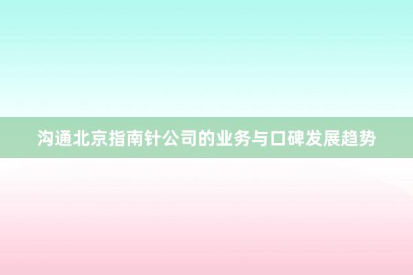 沟通北京指南针公司的业务与口碑发展趋势